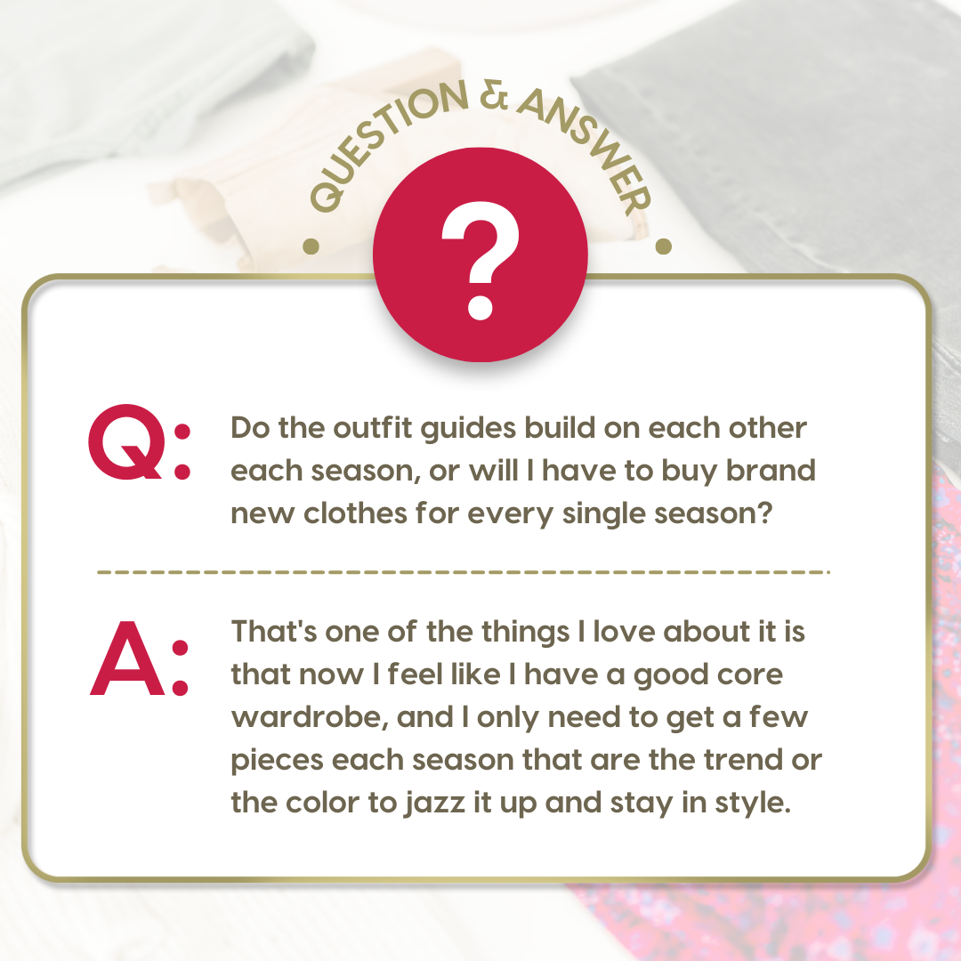 Q: Do the outfit guides build on each other each season, or will I have to buy brand new clothes for every single season? A: "What a great question. That's one of the things I love about it is that now I feel like I have a good core wardrobe, and I only need to get a few pieces each season that are the trend or the color to jazz it up and stay in style."